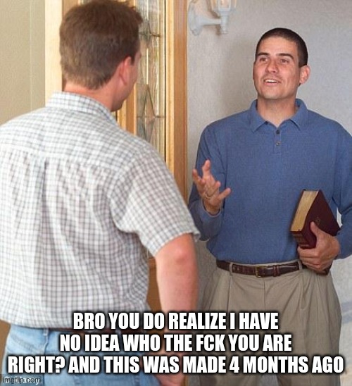 Jehovah's Witness | BRO YOU DO REALIZE I HAVE NO IDEA WHO THE FCK YOU ARE RIGHT? AND THIS WAS MADE 4 MONTHS AGO | image tagged in jehovah's witness | made w/ Imgflip meme maker
