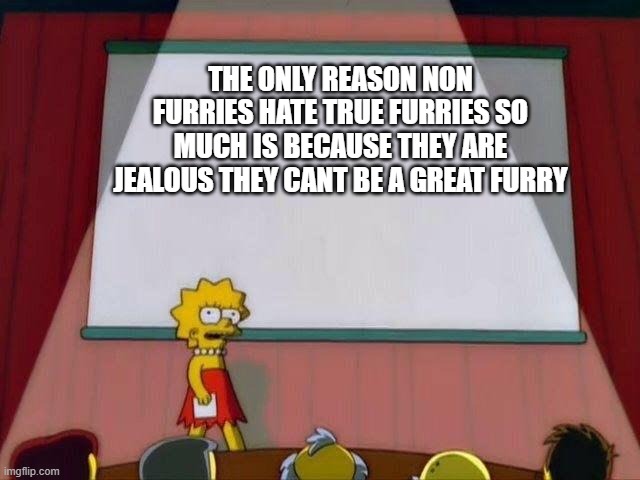 Lisa Simpson's Presentation | THE ONLY REASON NON FURRIES HATE TRUE FURRIES SO MUCH IS BECAUSE THEY ARE JEALOUS THEY CANT BE A GREAT FURRY | image tagged in lisa simpson's presentation | made w/ Imgflip meme maker