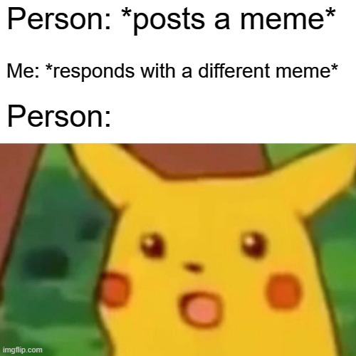 When someone posts a meme: | Person: *posts a meme*; Me: *responds with a different meme*; Person: | image tagged in memes,surprised pikachu | made w/ Imgflip meme maker