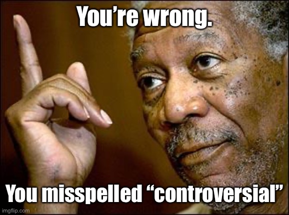 This Morgan Freeman | You’re wrong. You misspelled “controversial” | image tagged in this morgan freeman | made w/ Imgflip meme maker