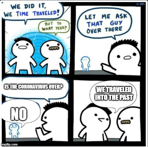 Time travel | IS THE CORONAVIRUS OVER? WE TRAVELED INTO THE PAST; NO | image tagged in time travel | made w/ Imgflip meme maker