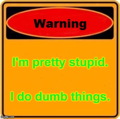 Warning Sign Meme | I'm pretty stupid. I do dumb things. | image tagged in memes,warning sign | made w/ Imgflip meme maker