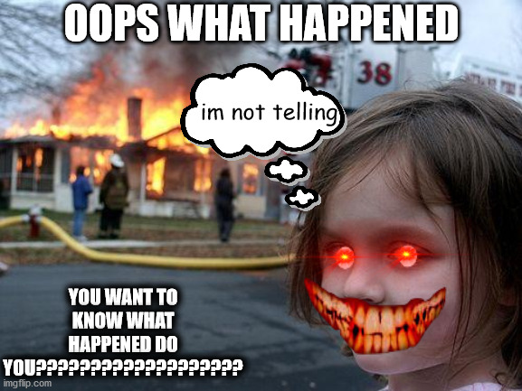 Evil GIRL! | OOPS WHAT HAPPENED; im not telling; YOU WANT TO KNOW WHAT HAPPENED DO YOU??????????????????? | image tagged in memes,disaster girl,evil | made w/ Imgflip meme maker