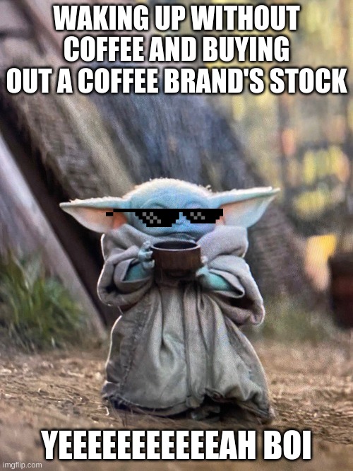 BABY YODA TEA | WAKING UP WITHOUT COFFEE AND BUYING OUT A COFFEE BRAND'S STOCK; YEEEEEEEEEEEAH BOI | image tagged in baby yoda tea | made w/ Imgflip meme maker