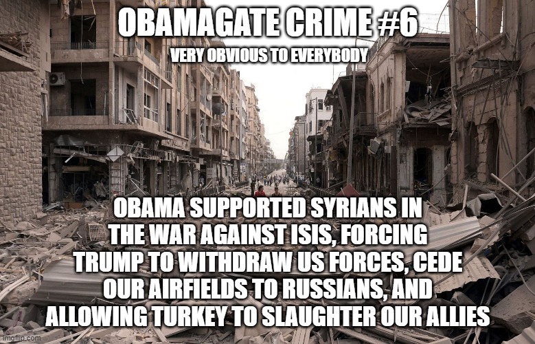 ObamaGate Crime #6 | OBAMAGATE CRIME #6; VERY OBVIOUS TO EVERYBODY; OBAMA SUPPORTED SYRIANS IN THE WAR AGAINST ISIS, FORCING TRUMP TO WITHDRAW US FORCES, CEDE OUR AIRFIELDS TO RUSSIANS, AND ALLOWING TURKEY TO SLAUGHTER OUR ALLIES | image tagged in syria aleppo destruction immigration refugees house us trump dem,obamagate crimes,obamagate,trump,syria | made w/ Imgflip meme maker
