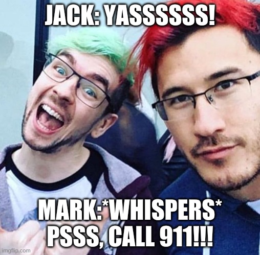 jacksepticeye and markiplier meme | JACK: YASSSSSS! MARK:*WHISPERS* PSSS, CALL 911!!! | image tagged in jacksepticeye and markiplier meme | made w/ Imgflip meme maker