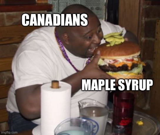 Fat guy eating burger | CANADIANS; MAPLE SYRUP | image tagged in fat guy eating burger | made w/ Imgflip meme maker