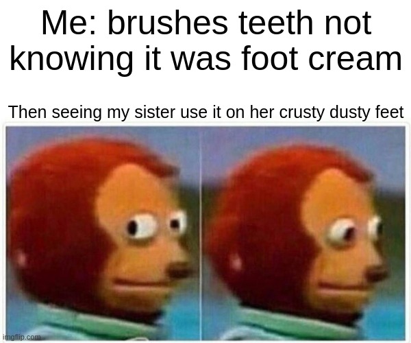 Monkey Puppet | Me: brushes teeth not knowing it was foot cream; Then seeing my sister use it on her crusty dusty feet | image tagged in memes,monkey puppet | made w/ Imgflip meme maker