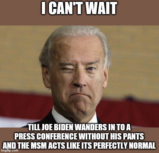 I CAN'T WAIT; TILL JOE BIDEN WANDERS IN TO A PRESS CONFERENCE WITHOUT HIS PANTS AND THE MSM ACTS LIKE ITS PERFECTLY NORMAL | image tagged in democrats,joe biden,2020 elections,msm,fake news | made w/ Imgflip meme maker