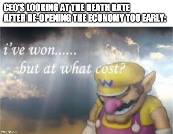 I've won...but at what cost? | CEO'S LOOKING AT THE DEATH RATE AFTER RE-OPENING THE ECONOMY TOO EARLY: | image tagged in quarantine,coronavirus,economy | made w/ Imgflip meme maker