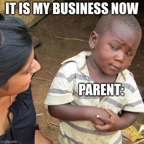 Third World Skeptical Kid Meme | IT IS MY BUSINESS NOW PARENT: | image tagged in memes,third world skeptical kid | made w/ Imgflip meme maker