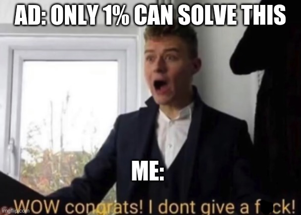 i hate ads | AD: ONLY 1% CAN SOLVE THIS; ME: | image tagged in wow congrats,memes,stop reading the tags | made w/ Imgflip meme maker