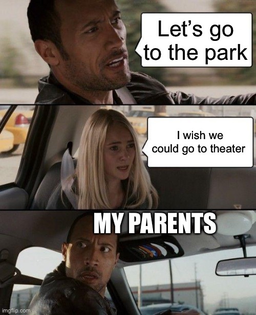 The Rock Driving | Let’s go to the park; I wish we could go to theater; MY PARENTS | image tagged in memes,the rock driving | made w/ Imgflip meme maker