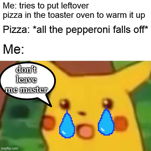 Surprised Pikachu Meme | Me: tries to put leftover pizza in the toaster oven to warm it up; Pizza: *all the pepperoni falls off*; Me:; don't leave me master | image tagged in memes,surprised pikachu | made w/ Imgflip meme maker