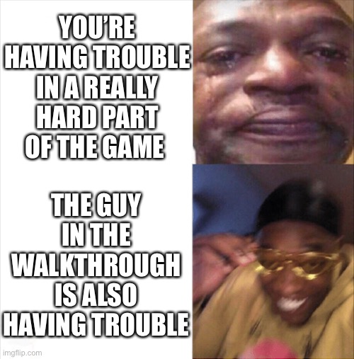 Everyone has trouble sometimes | YOU’RE HAVING TROUBLE IN A REALLY HARD PART OF THE GAME; THE GUY IN THE WALKTHROUGH IS ALSO HAVING TROUBLE | image tagged in sad happy | made w/ Imgflip meme maker