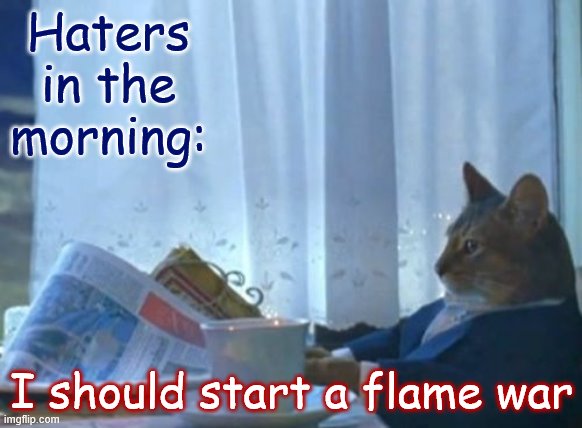 Haha. What makes them do this? Something in their coffee? | Haters in the morning:; I should start a flame war | image tagged in memes,i should buy a boat cat,flame war,haters,haters gonna hate,the daily struggle imgflip edition | made w/ Imgflip meme maker
