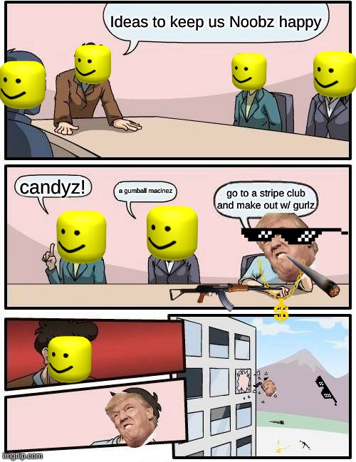 Boardroom Meeting Suggestion Meme | Ideas to keep us Noobz happy; candyz! a gumball macinez; go to a stripe club and make out w/ gurlz | image tagged in memes,boardroom meeting suggestion | made w/ Imgflip meme maker