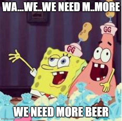 drunk spongbob | WA...WE..WE NEED M..MORE; WE NEED MORE BEER | image tagged in drunk spongbob | made w/ Imgflip meme maker