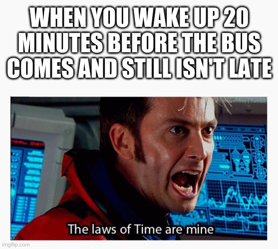 The laws of time are mine! | WHEN YOU WAKE UP 20 MINUTES BEFORE THE BUS COMES AND STILL ISN'T LATE | image tagged in the laws of time are mine,dr who,memes | made w/ Imgflip meme maker