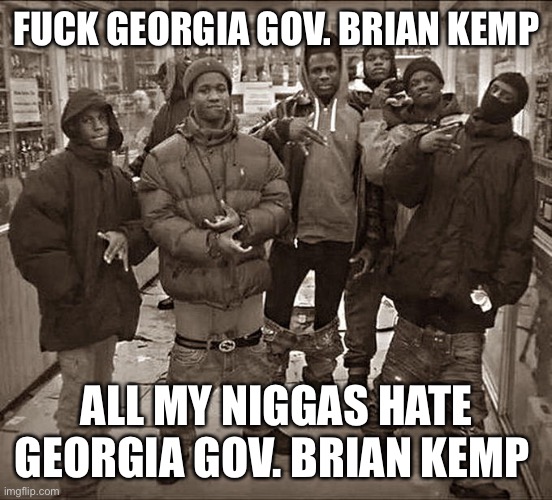 Fuck ___, All My Homies Hate ____ template | FUCK GEORGIA GOV. BRIAN KEMP; ALL MY NIGGAS HATE GEORGIA GOV. BRIAN KEMP | image tagged in fuck ___ all my homies hate ____ template | made w/ Imgflip meme maker