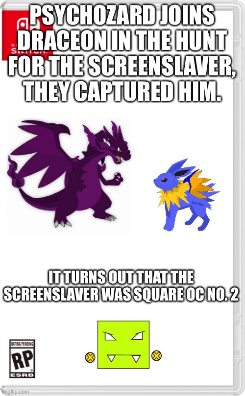 Ladies and Gentlemen, we got him | PSYCHOZARD JOINS DRACEON IN THE HUNT FOR THE SCREENSLAVER, THEY CAPTURED HIM. IT TURNS OUT THAT THE SCREENSLAVER WAS SQUARE OC NO. 2 | image tagged in nintendo switch cartridge case | made w/ Imgflip meme maker