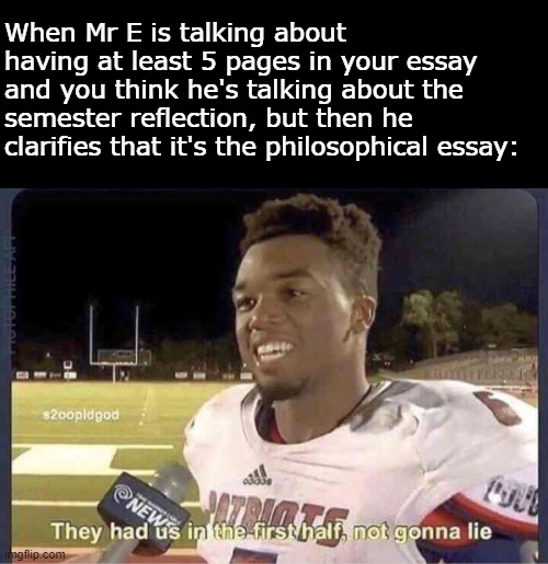 They had us in the first half, not goona lie | When Mr E is talking about having at least 5 pages in your essay and you think he's talking about the semester reflection, but then he clarifies that it's the philosophical essay: | image tagged in they had us in the first half not goona lie | made w/ Imgflip meme maker