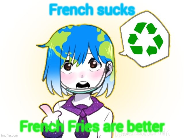 Me | French sucks; French Fries are better | image tagged in earth-chan | made w/ Imgflip meme maker