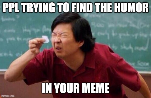 List of people I trust | PPL TRYING TO FIND THE HUMOR IN YOUR MEME | image tagged in list of people i trust | made w/ Imgflip meme maker