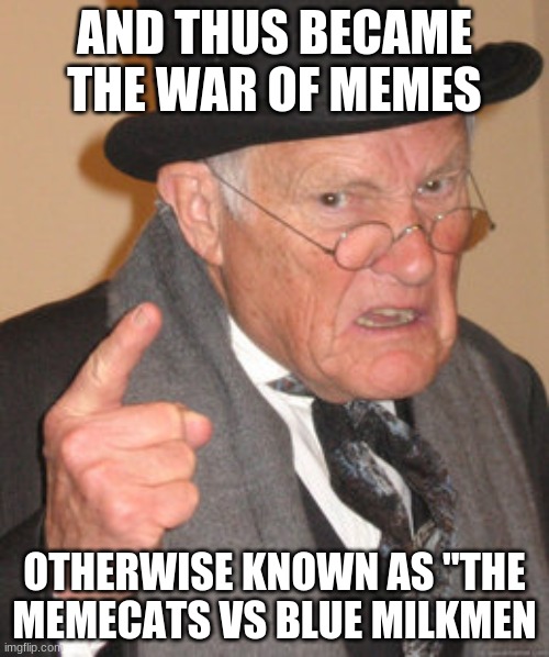 Back In My Day | AND THUS BECAME THE WAR OF MEMES; OTHERWISE KNOWN AS "THE MEMECATS VS BLUE MILKMEN | image tagged in memes,back in my day | made w/ Imgflip meme maker