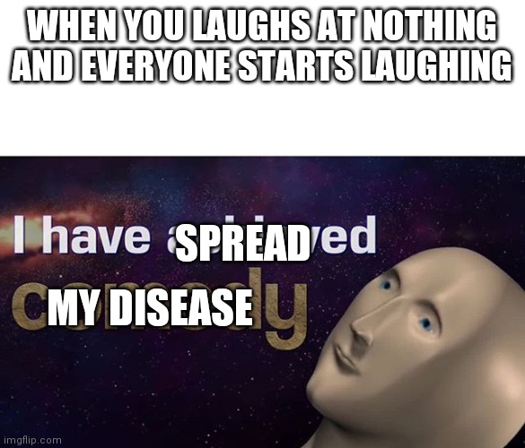 I have achieved COMEDY | WHEN YOU LAUGHS AT NOTHING AND EVERYONE STARTS LAUGHING; SPREAD; MY DISEASE | image tagged in i have achieved comedy | made w/ Imgflip meme maker
