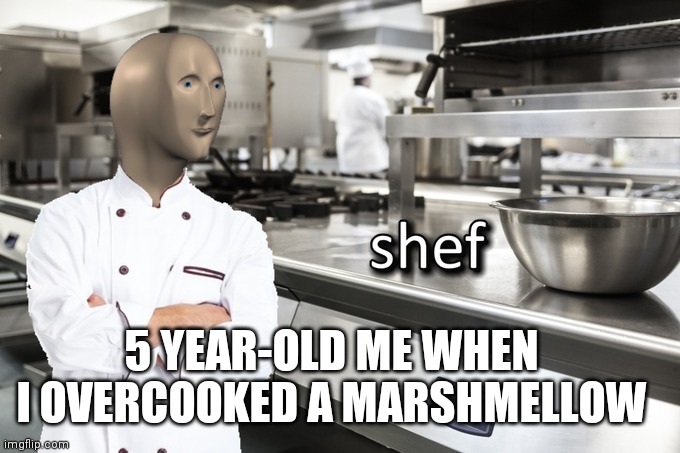 Meme Man Shef | 5 YEAR-OLD ME WHEN I OVERCOOKED A MARSHMELLOW | image tagged in meme man shef | made w/ Imgflip meme maker