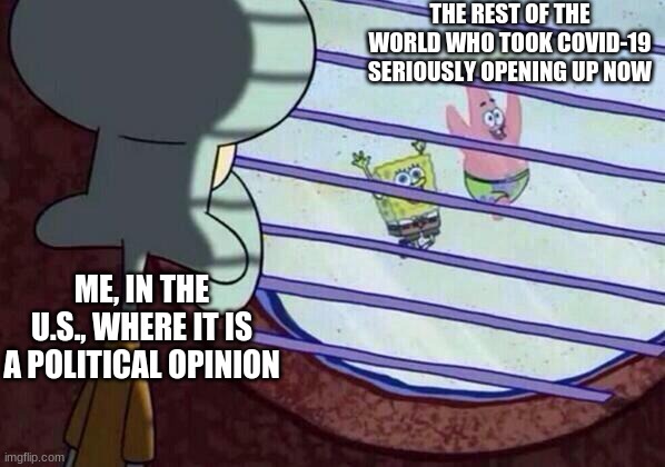 thanks to all of the idiot conservatives | THE REST OF THE WORLD WHO TOOK COVID-19 SERIOUSLY OPENING UP NOW; ME, IN THE U.S., WHERE IT IS A POLITICAL OPINION | image tagged in squidward window,covid-19,politics | made w/ Imgflip meme maker