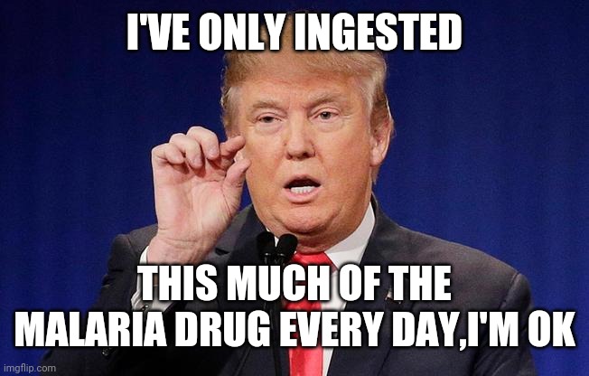 Trump Small Fingers | I'VE ONLY INGESTED; THIS MUCH OF THE MALARIA DRUG EVERY DAY,I'M OK | image tagged in trump small fingers | made w/ Imgflip meme maker