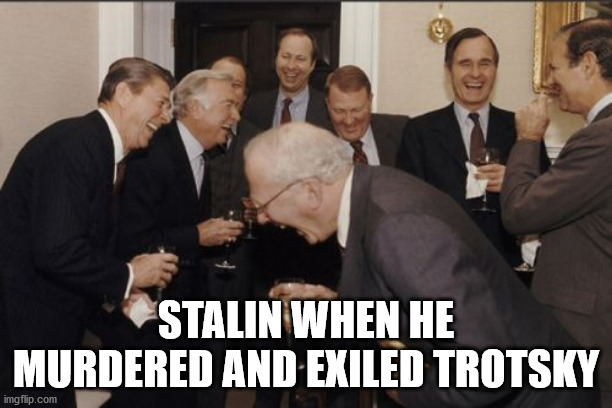 Laughing Men In Suits Meme | STALIN WHEN HE MURDERED AND EXILED TROTSKY | image tagged in memes,laughing men in suits | made w/ Imgflip meme maker