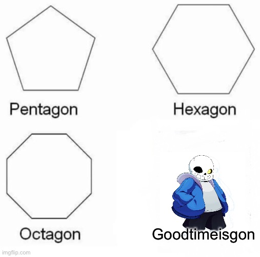 Pentagon Hexagon Octagon Meme | Goodtimeisgon | image tagged in memes,pentagon hexagon octagon | made w/ Imgflip meme maker