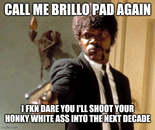 Say That Again I Dare You Meme | CALL ME BRILLO PAD AGAIN; I FKN DARE YOU I'LL SHOOT YOUR HONKY WHITE ASS INTO THE NEXT DECADE | image tagged in memes,say that again i dare you | made w/ Imgflip meme maker
