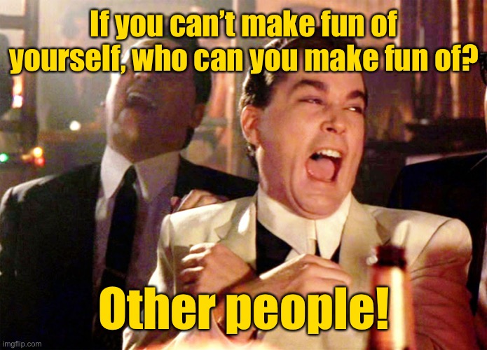 He who laughs the world, cranks off a lot of other people | If you can’t make fun of yourself, who can you make fun of? Other people! | image tagged in memes,good fellas hilarious,making fun,self,others,funny memes | made w/ Imgflip meme maker