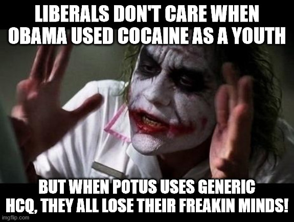 Joker Everyone Loses Their Minds | LIBERALS DON'T CARE WHEN OBAMA USED COCAINE AS A YOUTH; BUT WHEN POTUS USES GENERIC HCQ, THEY ALL LOSE THEIR FREAKIN MINDS! | image tagged in joker everyone loses their minds | made w/ Imgflip meme maker