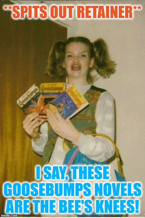 Ermahgerd Berks Meme |  **SPITS OUT RETAINER**; I SAY, THESE GOOSEBUMPS NOVELS ARE THE BEE'S KNEES! | image tagged in memes,ermahgerd berks | made w/ Imgflip meme maker