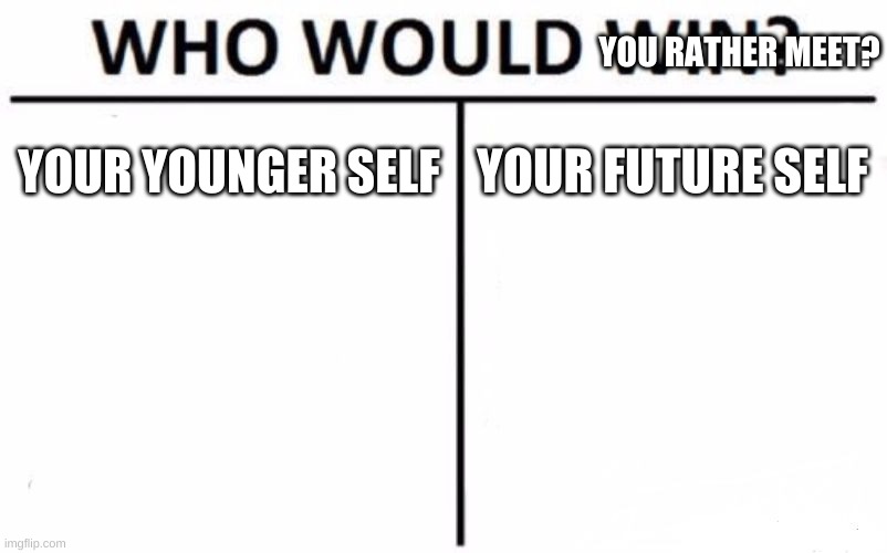 Would you want to change the past or know what the future would be like? | YOU RATHER MEET? YOUR YOUNGER SELF; YOUR FUTURE SELF | image tagged in memes,who would win | made w/ Imgflip meme maker