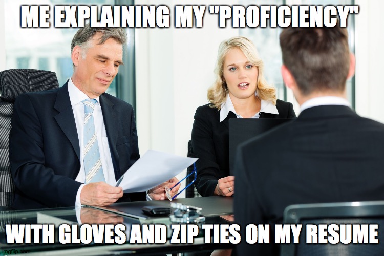 Gloves and Zip Ties | ME EXPLAINING MY "PROFICIENCY"; WITH GLOVES AND ZIP TIES ON MY RESUME | image tagged in job interview,csi | made w/ Imgflip meme maker