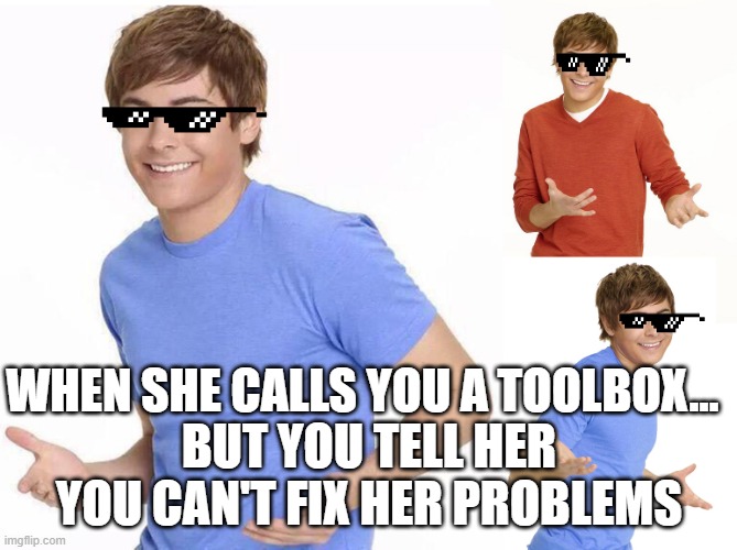 Zac Efron | WHEN SHE CALLS YOU A TOOLBOX... BUT YOU TELL HER YOU CAN'T FIX HER PROBLEMS | image tagged in zac efron | made w/ Imgflip meme maker