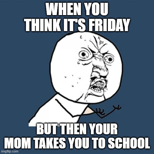school sucks | WHEN YOU THINK IT'S FRIDAY; BUT THEN YOUR MOM TAKES YOU TO SCHOOL | image tagged in memes,y u no | made w/ Imgflip meme maker