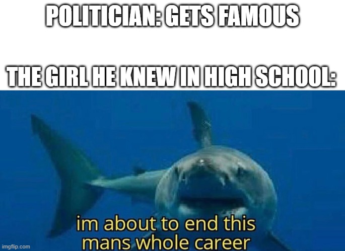 im about to end this mans whole career |  POLITICIAN: GETS FAMOUS; THE GIRL HE KNEW IN HIGH SCHOOL: | image tagged in im about to end this mans whole career,funny,mems | made w/ Imgflip meme maker