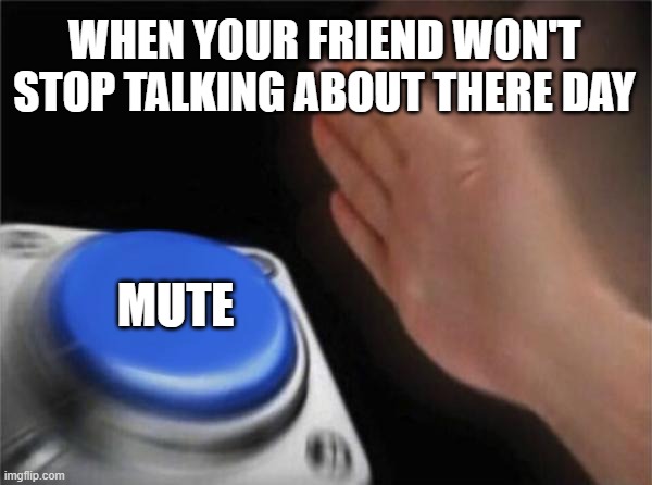Blank Nut Button | WHEN YOUR FRIEND WON'T STOP TALKING ABOUT THERE DAY; MUTE | image tagged in memes,blank nut button | made w/ Imgflip meme maker