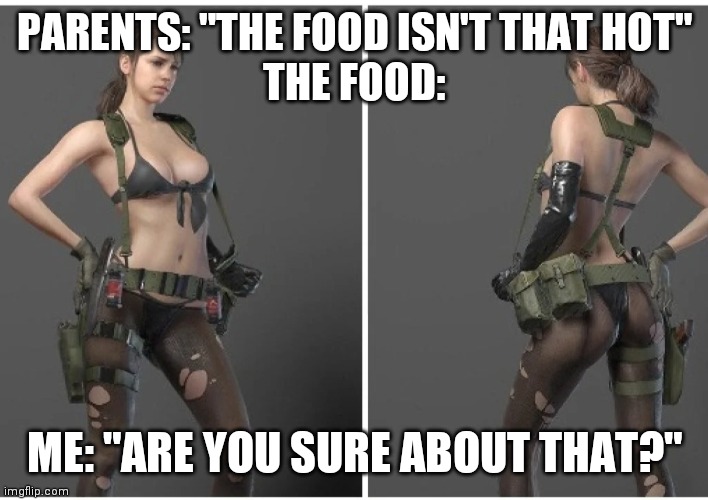 The food isn't that hot | PARENTS: "THE FOOD ISN'T THAT HOT"
THE FOOD:; ME: "ARE YOU SURE ABOUT THAT?" | image tagged in metal gear solid,quiet | made w/ Imgflip meme maker