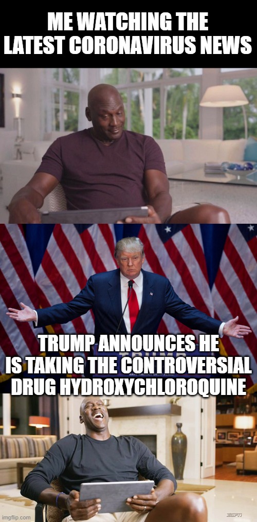 Watching the News | ME WATCHING THE LATEST CORONAVIRUS NEWS; TRUMP ANNOUNCES HE IS TAKING THE CONTROVERSIAL DRUG HYDROXYCHLOROQUINE | image tagged in donald trump,michael jordan looking,laughing jordan,covid-19,coronavirus | made w/ Imgflip meme maker