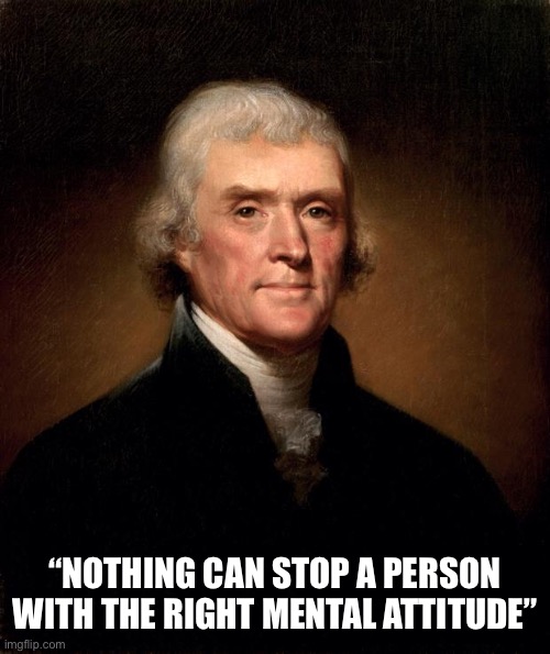 Thomas Jefferson  | “NOTHING CAN STOP A PERSON WITH THE RIGHT MENTAL ATTITUDE” | image tagged in thomas jefferson | made w/ Imgflip meme maker