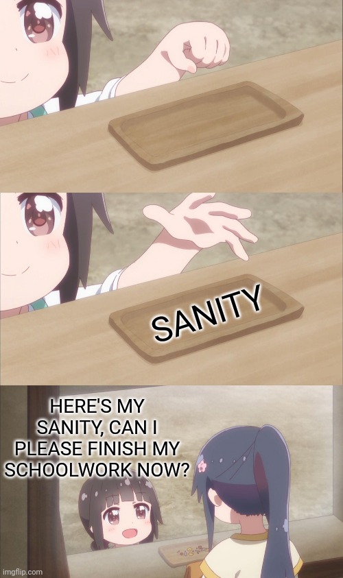 Yuu buys a cookie | SANITY; HERE'S MY SANITY, CAN I PLEASE FINISH MY SCHOOLWORK NOW? | image tagged in yuu buys a cookie,school,homework,memes | made w/ Imgflip meme maker