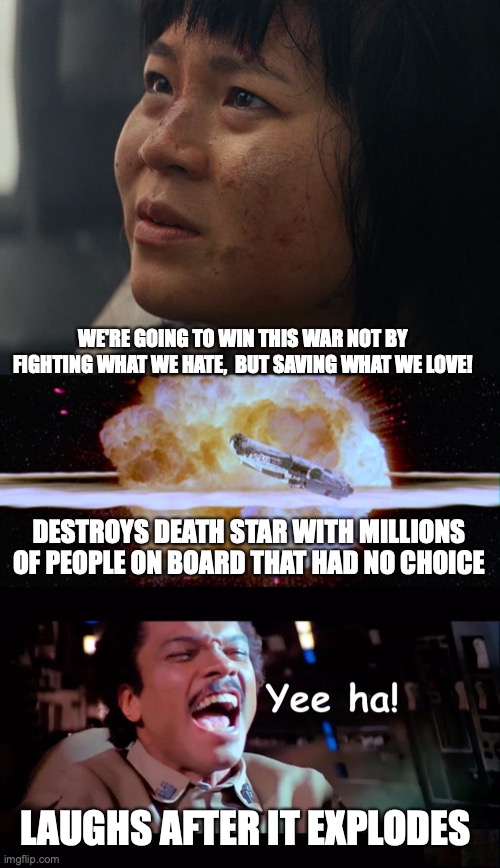 Star Wars | WE'RE GOING TO WIN THIS WAR NOT BY FIGHTING WHAT WE HATE,  BUT SAVING WHAT WE LOVE! DESTROYS DEATH STAR WITH MILLIONS OF PEOPLE ON BOARD THAT HAD NO CHOICE; LAUGHS AFTER IT EXPLODES | image tagged in star wars,death star,lando calrissian,explode | made w/ Imgflip meme maker